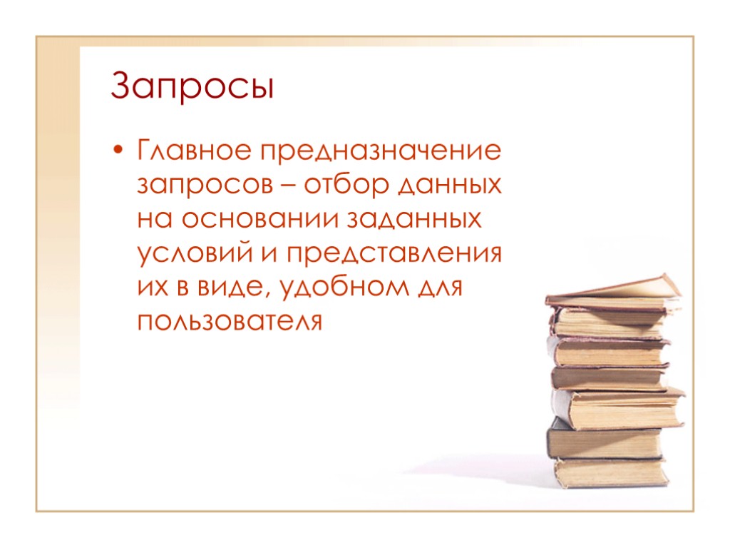 Запросы Главное предназначение запросов – отбор данных на основании заданных условий и представления их